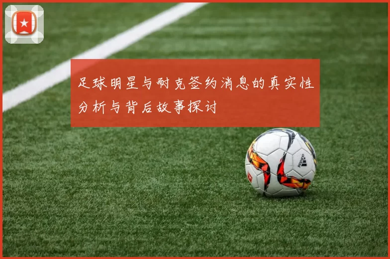 足球明星与耐克签约消息的真实性分析与背后故事探讨