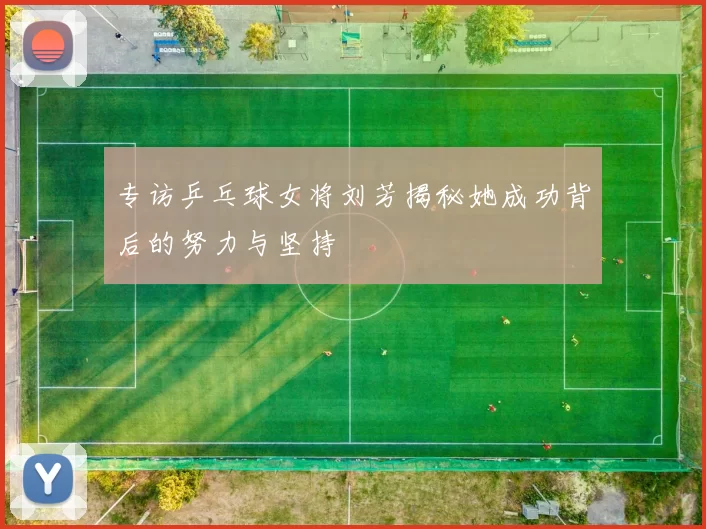 专访乒乓球女将刘芳揭秘她成功背后的努力与坚持