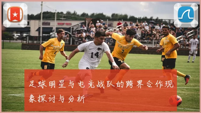 足球明星与电竞战队的跨界合作现象探讨与分析