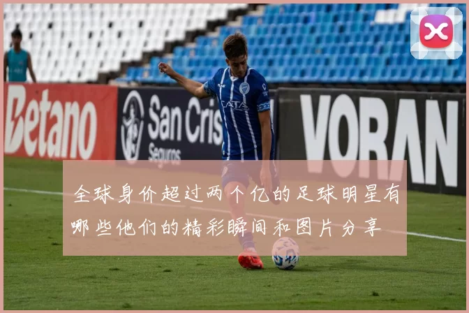 全球身价超过两个亿的足球明星有哪些他们的精彩瞬间和图片分享