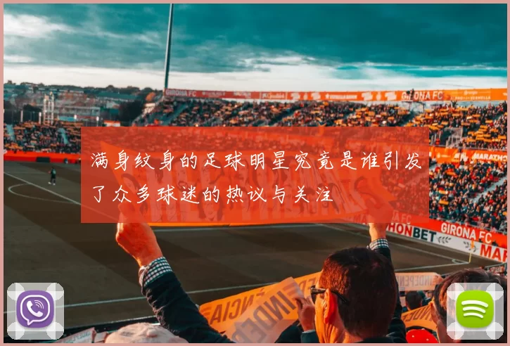 满身纹身的足球明星究竟是谁引发了众多球迷的热议与关注