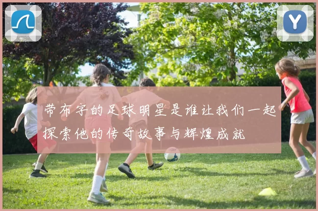 带布字的足球明星是谁让我们一起探索他的传奇故事与辉煌成就