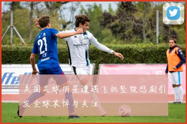 美国足球明星遭遇飞机坠毁悲剧引发全球哀悼与关注