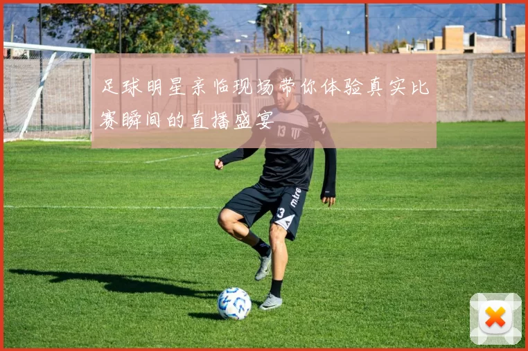 足球明星亲临现场带你体验真实比赛瞬间的直播盛宴