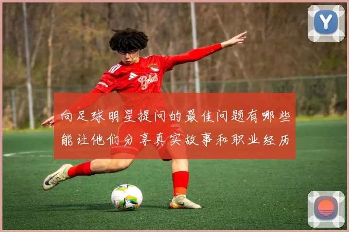 向足球明星提问的最佳问题有哪些能让他们分享真实故事和职业经历