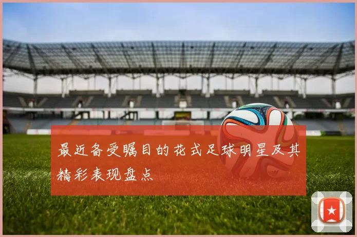 最近备受瞩目的花式足球明星及其精彩表现盘点
