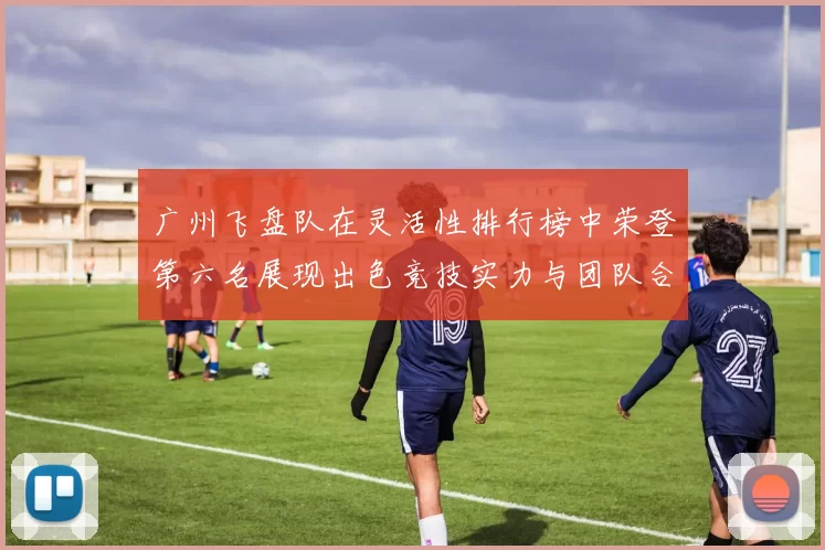 广州飞盘队在灵活性排行榜中荣登第六名展现出色竞技实力与团队合作精神
