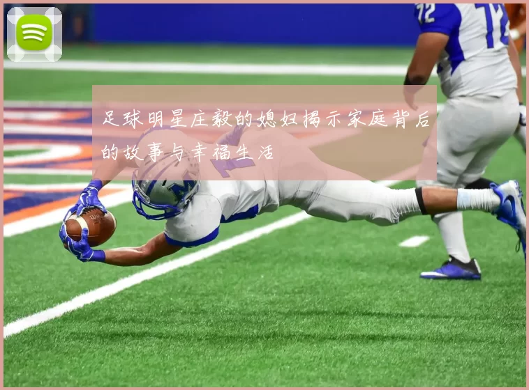 足球明星庄毅的媳妇揭示家庭背后的故事与幸福生活