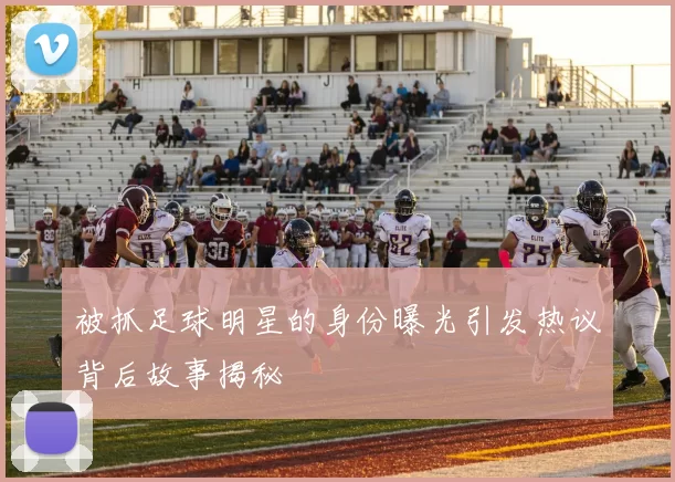 被抓足球明星的身份曝光引发热议背后故事揭秘