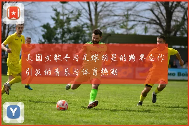 美国女歌手与足球明星的跨界合作引发的音乐与体育热潮