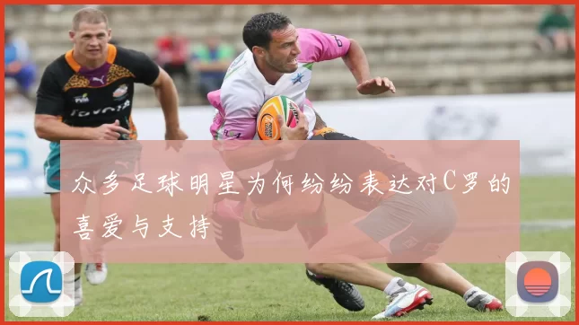 众多足球明星为何纷纷表达对C罗的喜爱与支持