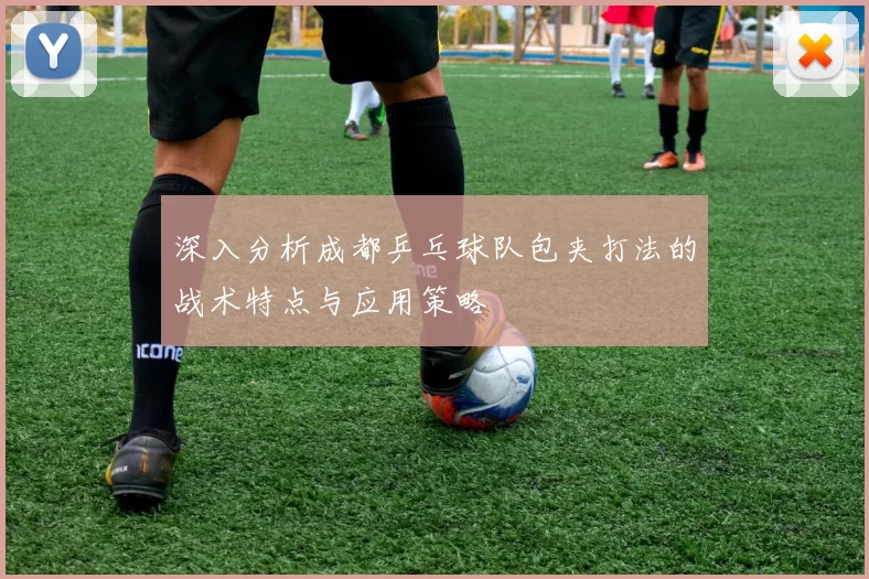 深入分析成都乒乓球队包夹打法的战术特点与应用策略