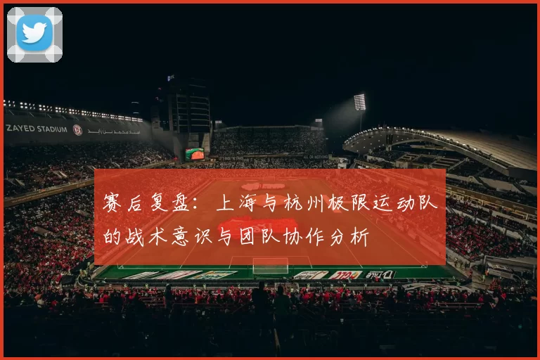 赛后复盘：上海与杭州极限运动队的战术意识与团队协作分析