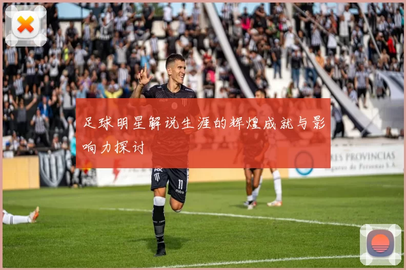 足球明星解说生涯的辉煌成就与影响力探讨