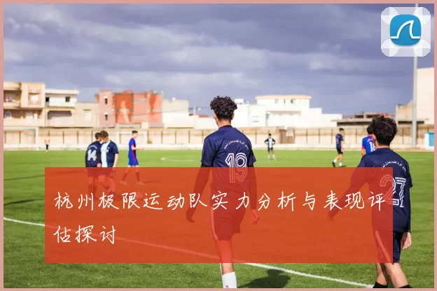 杭州极限运动队实力分析与表现评估探讨