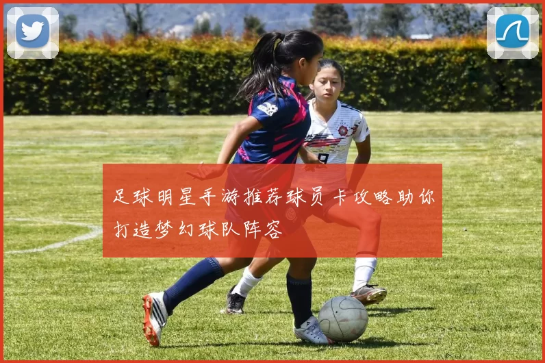 足球明星手游推荐球员卡攻略助你打造梦幻球队阵容