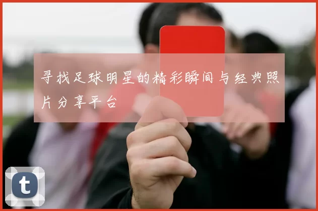 寻找足球明星的精彩瞬间与经典照片分享平台