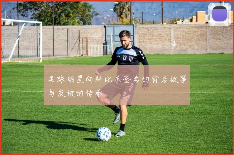 足球明星向科比求签名的背后故事与友谊的传承