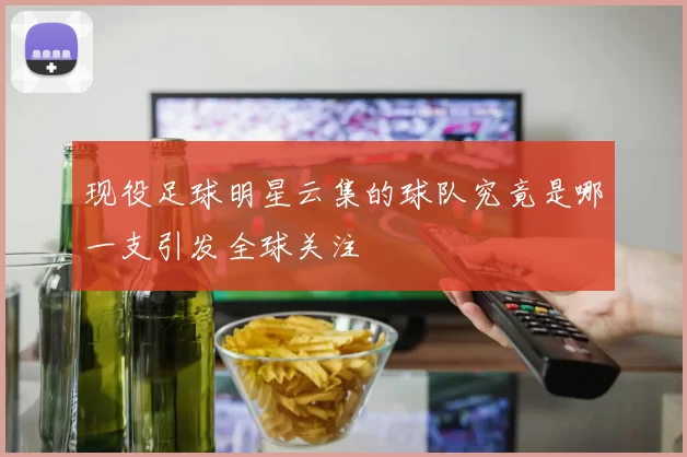 现役足球明星云集的球队究竟是哪一支引发全球关注