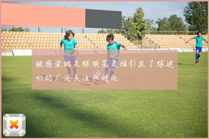 被感染的足球明星是谁引发了球迷们的广泛关注和讨论