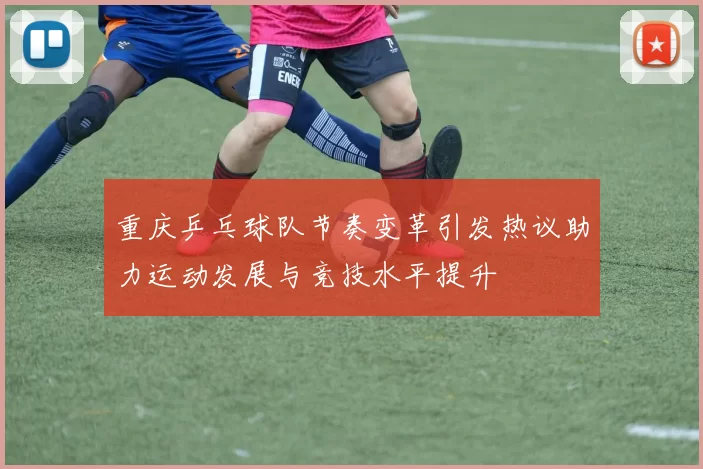 重庆乒乓球队节奏变革引发热议助力运动发展与竞技水平提升