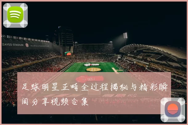 足球明星正畸全过程揭秘与精彩瞬间分享视频合集