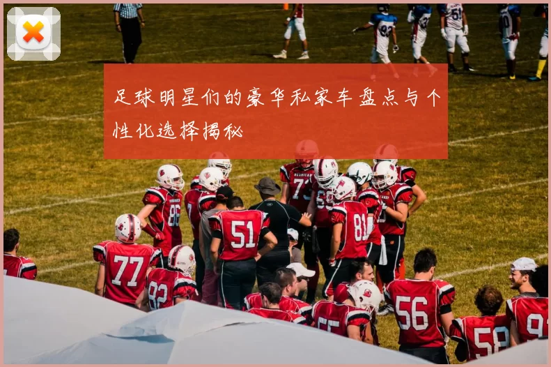 足球明星们的豪华私家车盘点与个性化选择揭秘