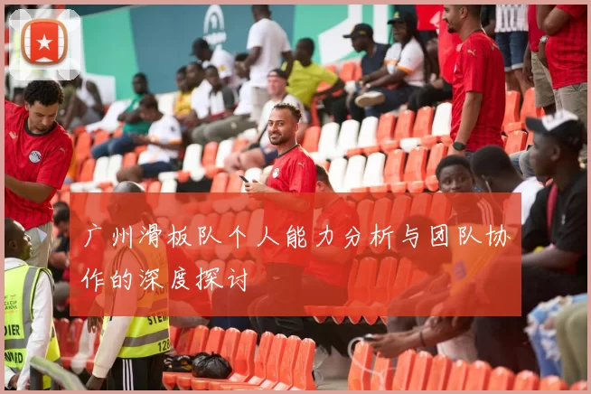 广州滑板队个人能力分析与团队协作的深度探讨