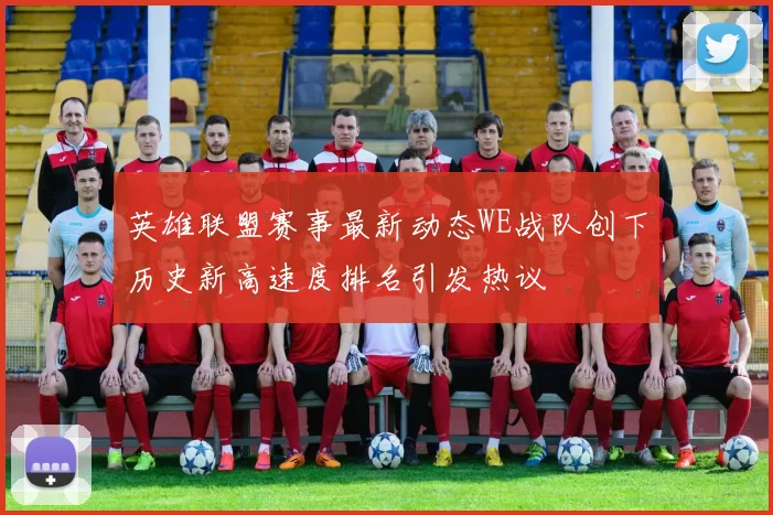 英雄联盟赛事最新动态WE战队创下历史新高速度排名引发热议
