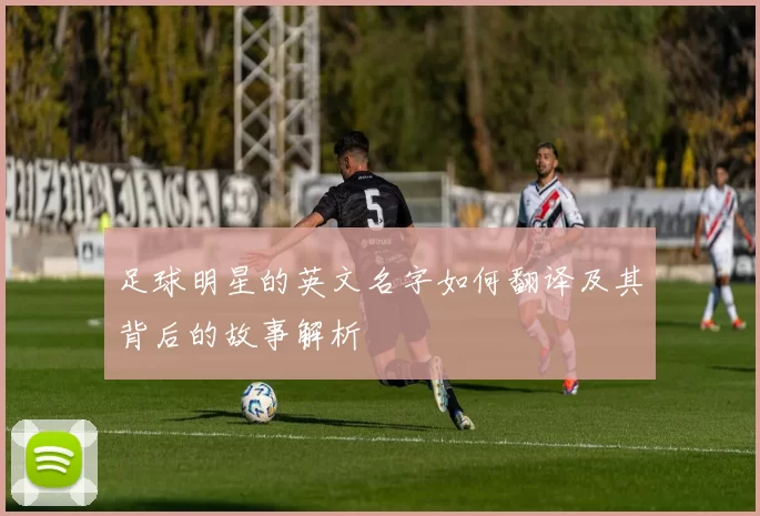 足球明星的英文名字如何翻译及其背后的故事解析