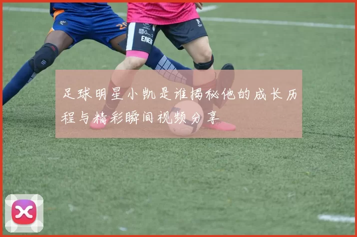 足球明星小凯是谁揭秘他的成长历程与精彩瞬间视频分享