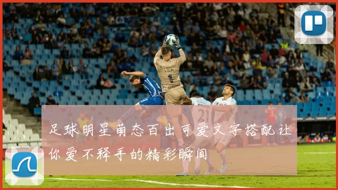 足球明星萌态百出可爱文字搭配让你爱不释手的精彩瞬间