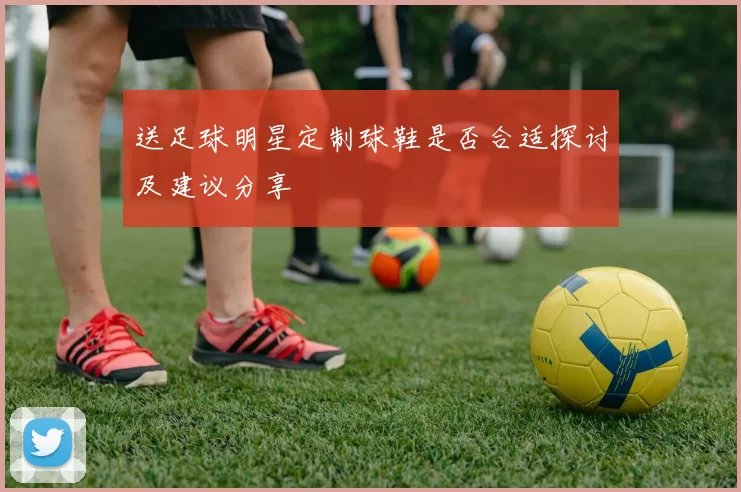 送足球明星定制球鞋是否合适探讨及建议分享