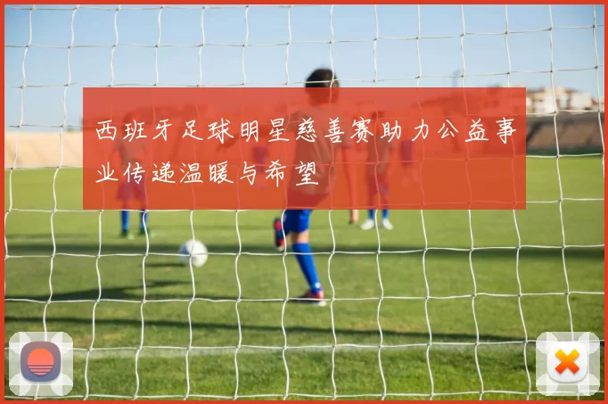 西班牙足球明星慈善赛助力公益事业传递温暖与希望