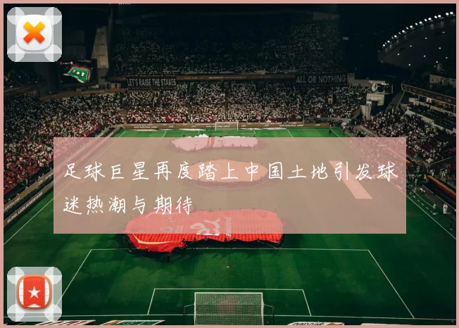 足球巨星再度踏上中国土地引发球迷热潮与期待