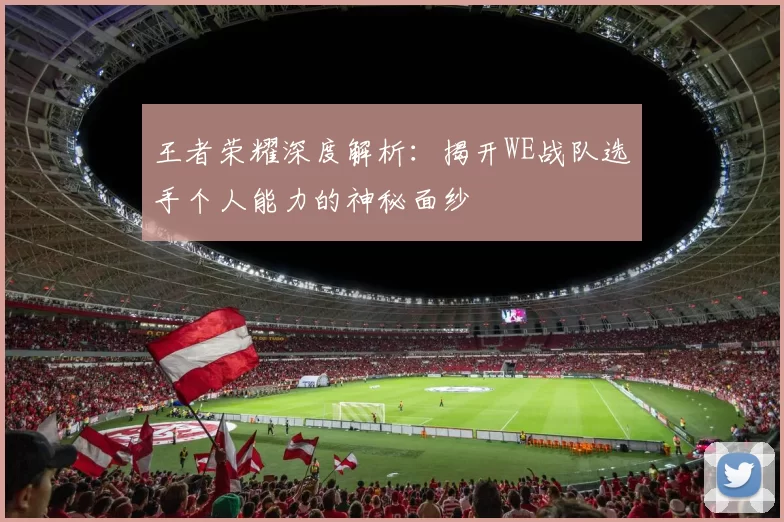 王者荣耀深度解析：揭开WE战队选手个人能力的神秘面纱