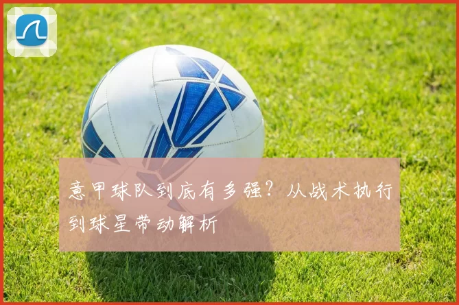 意甲球队到底有多强？从战术执行到球星带动解析