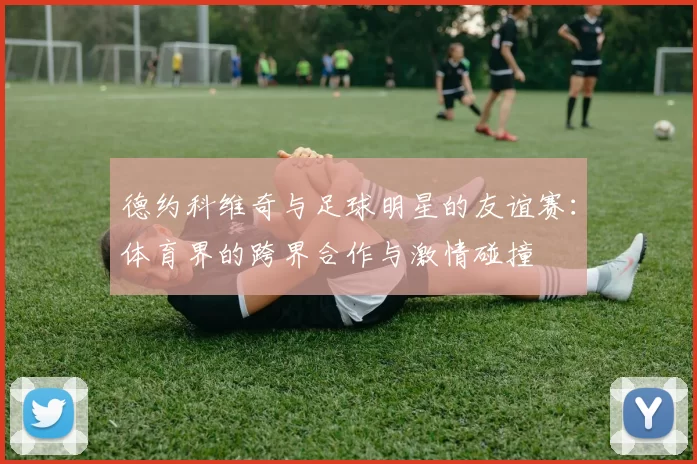 德约科维奇与足球明星的友谊赛：体育界的跨界合作与激情碰撞