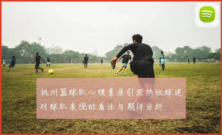 杭州篮球队心理素质引发热议球迷对球队表现的看法与期待分析