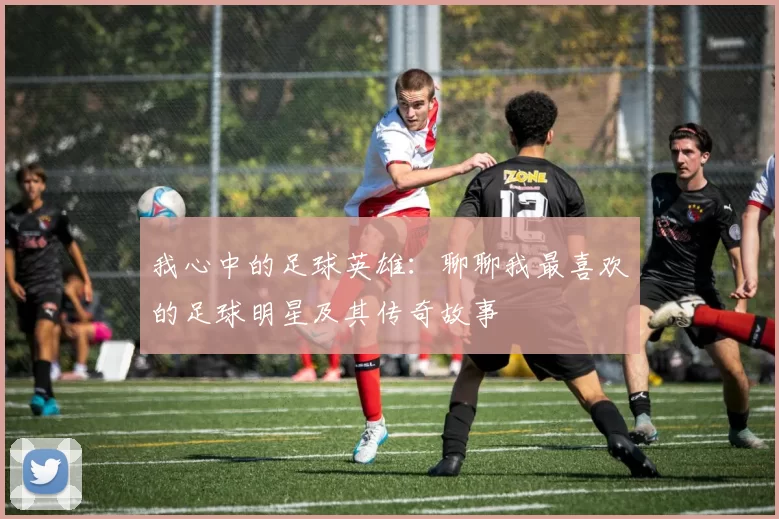 我心中的足球英雄：聊聊我最喜欢的足球明星及其传奇故事