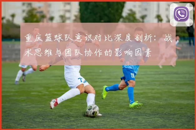 重庆篮球队意识对比深度剖析：战术思维与团队协作的影响因素