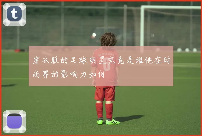 穿衣服的足球明星究竟是谁他在时尚界的影响力如何
