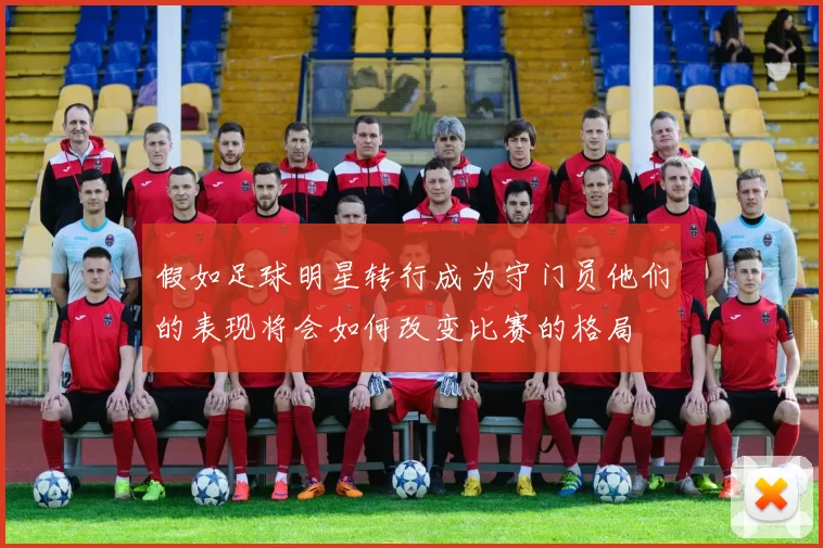 假如足球明星转行成为守门员他们的表现将会如何改变比赛的格局