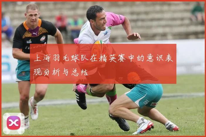 上海羽毛球队在精英赛中的意识表现分析与总结