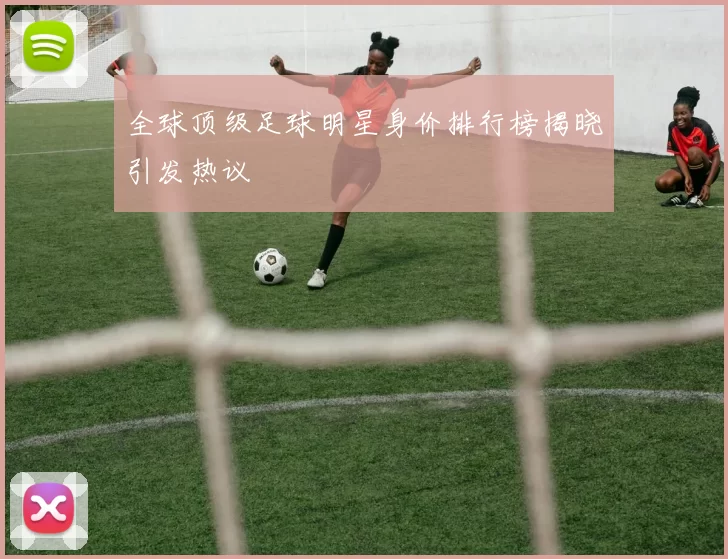 全球顶级足球明星身价排行榜揭晓引发热议
