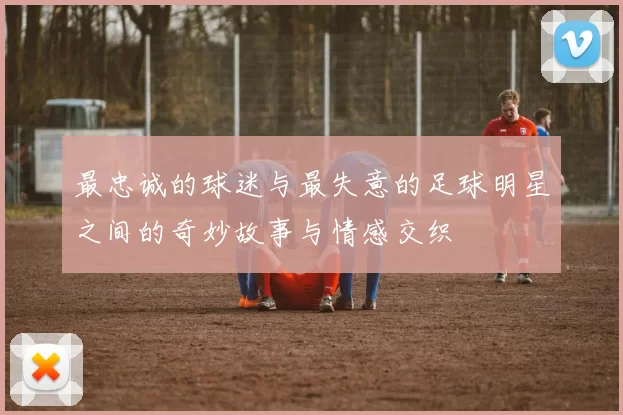 最忠诚的球迷与最失意的足球明星之间的奇妙故事与情感交织