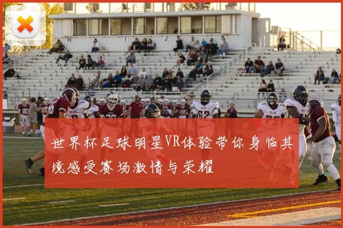 世界杯足球明星VR体验带你身临其境感受赛场激情与荣耀