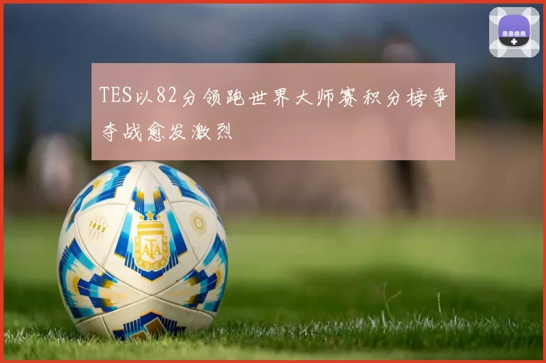 TES以82分领跑世界大师赛积分榜争夺战愈发激烈