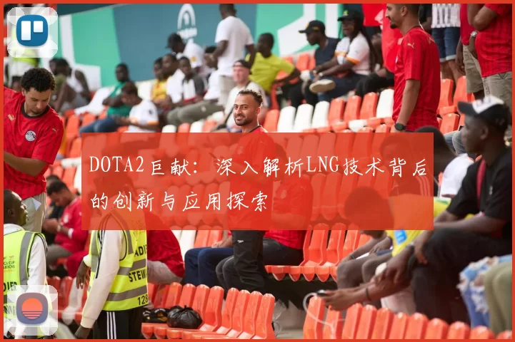 DOTA2巨献：深入解析LNG技术背后的创新与应用探索