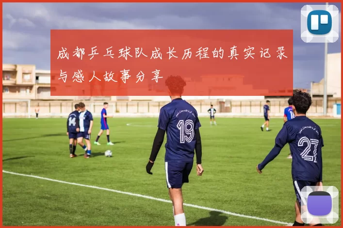 成都乒乓球队成长历程的真实记录与感人故事分享